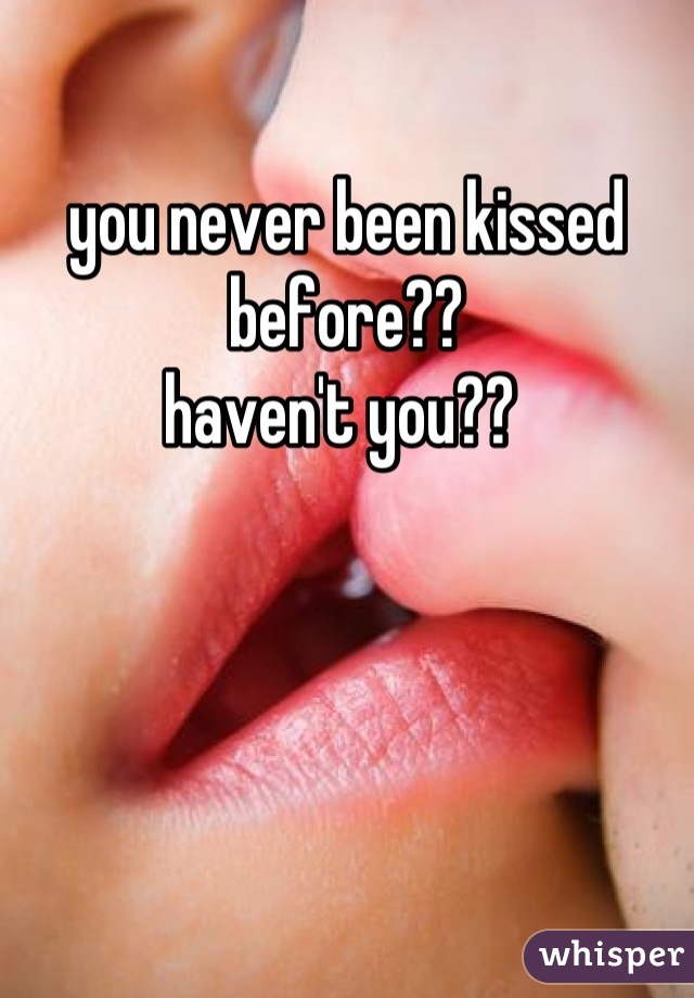 you never been kissed before?? 
haven't you?? 