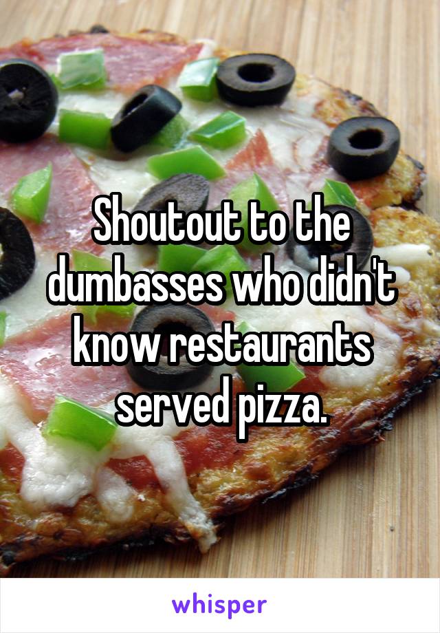 Shoutout to the dumbasses who didn't know restaurants served pizza.