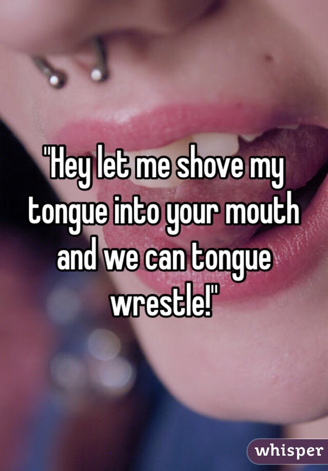 "Hey let me shove my tongue into your mouth and we can tongue wrestle!"