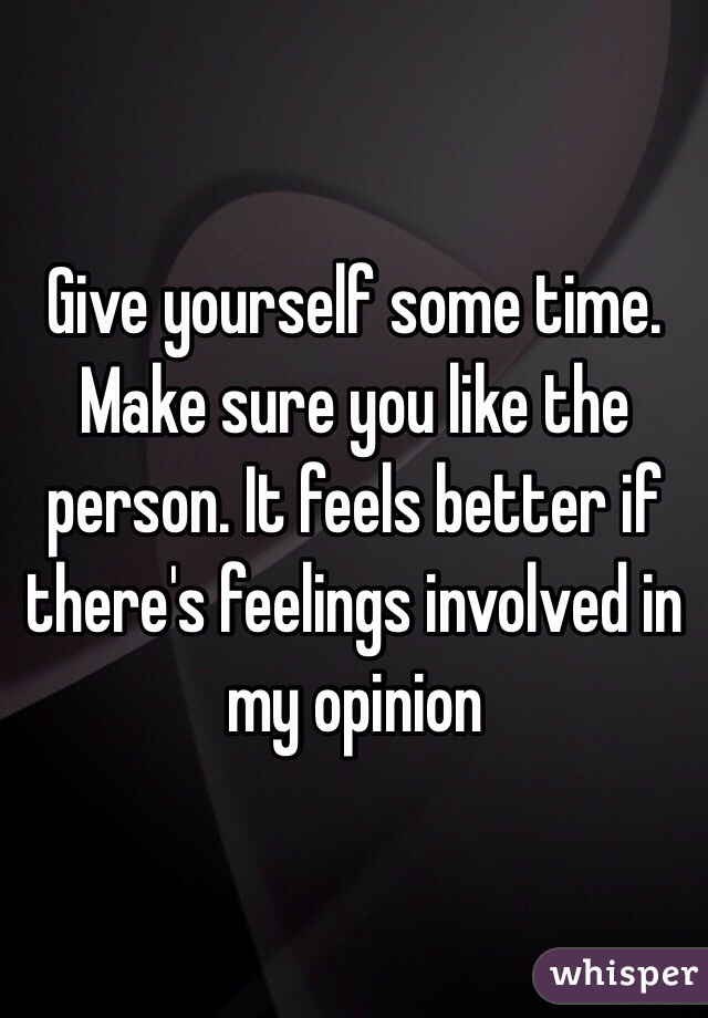 Give yourself some time. Make sure you like the person. It feels better if there's feelings involved in my opinion 