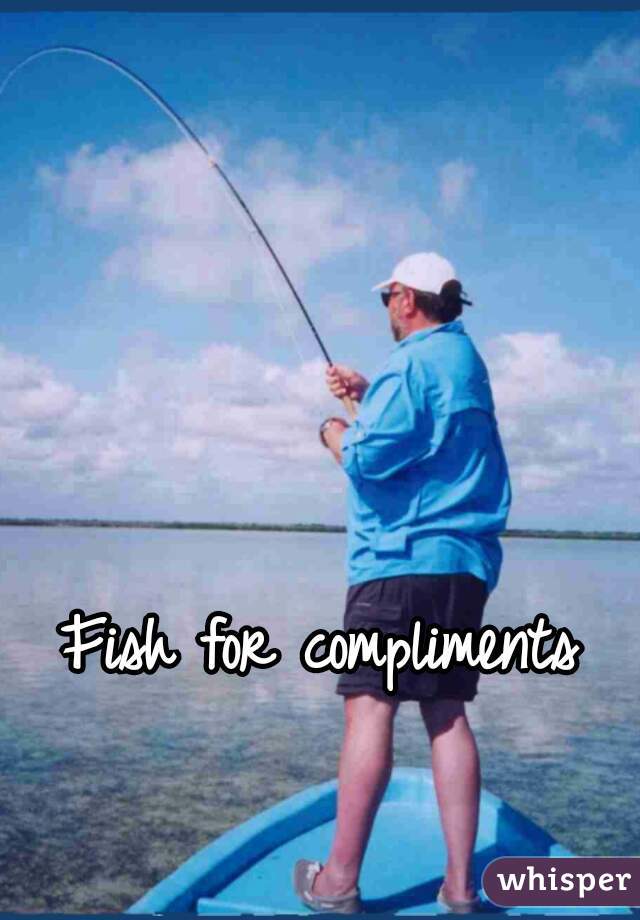 Fish for compliments