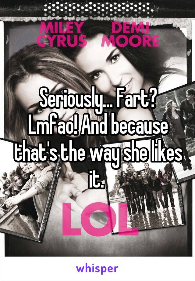 Seriously... Fart? Lmfao! And because that's the way she likes it. 
