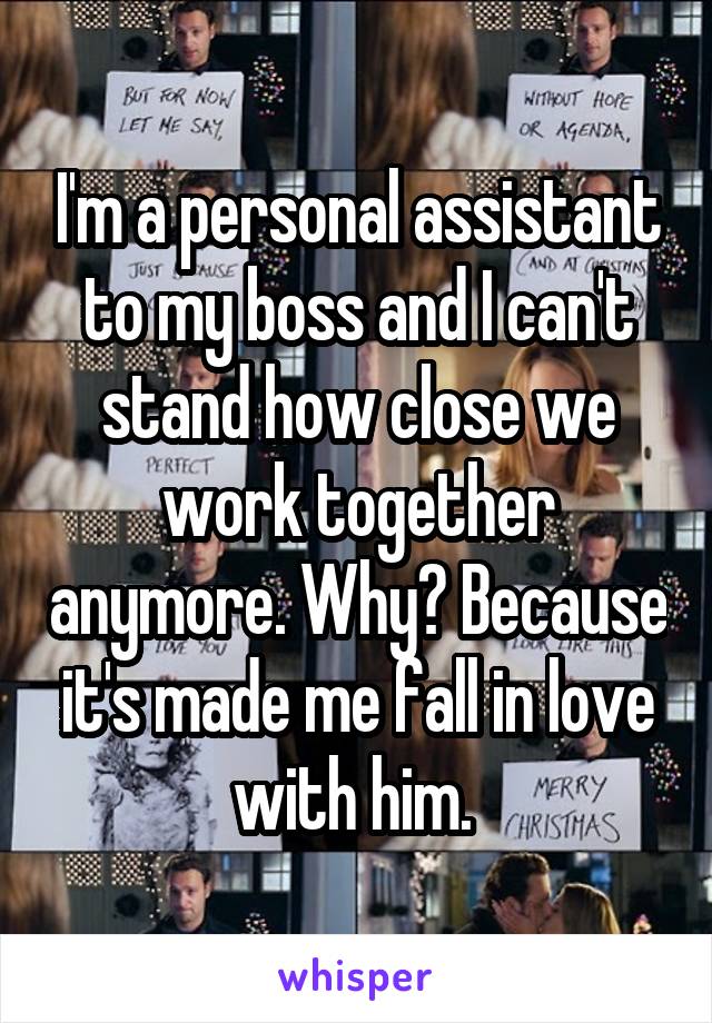I'm a personal assistant to my boss and I can't stand how close we work together anymore. Why? Because it's made me fall in love with him. 