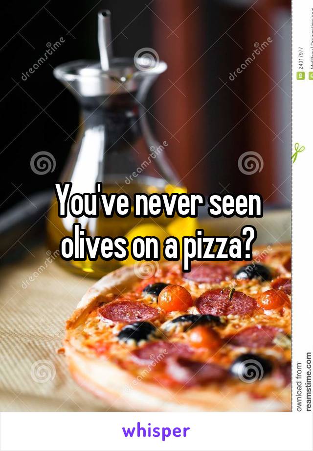 You've never seen olives on a pizza?