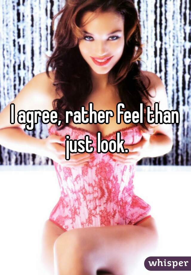 I agree, rather feel than just look.