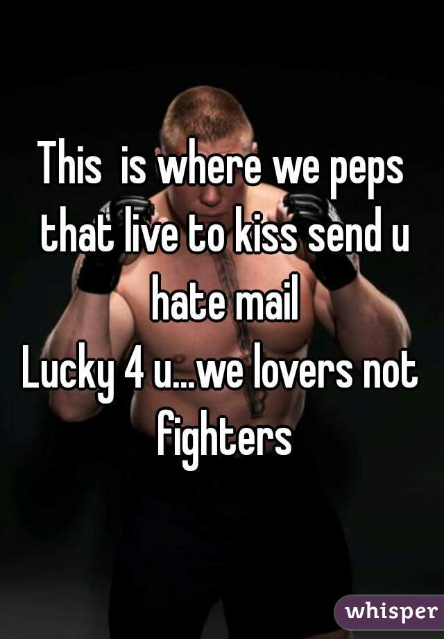 This  is where we peps that live to kiss send u hate mail
Lucky 4 u...we lovers not fighters