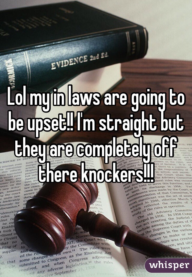 Lol my in laws are going to be upset!! I'm straight but they are completely off there knockers!!!