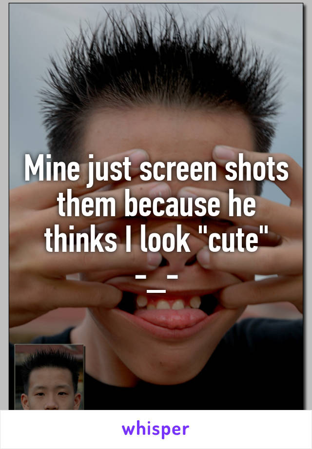 Mine just screen shots them because he thinks I look "cute" -_-