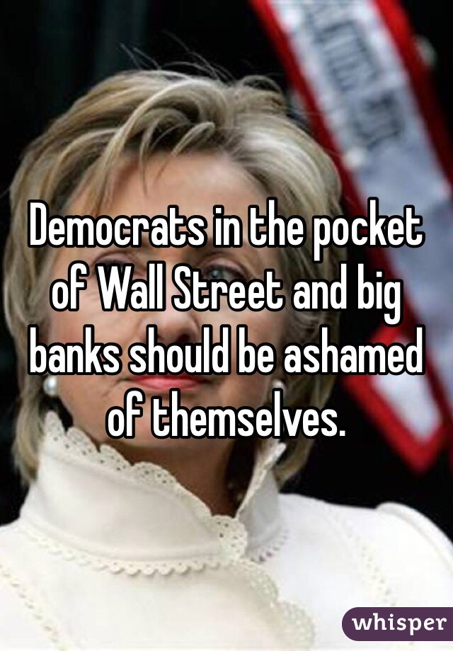Democrats in the pocket of Wall Street and big banks should be ashamed of themselves.