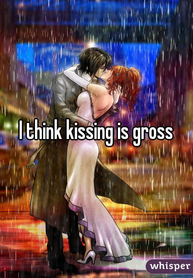 I think kissing is gross