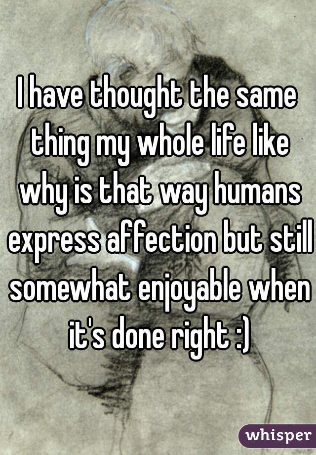 I have thought the same thing my whole life like why is that way humans express affection but still somewhat enjoyable when it's done right :)