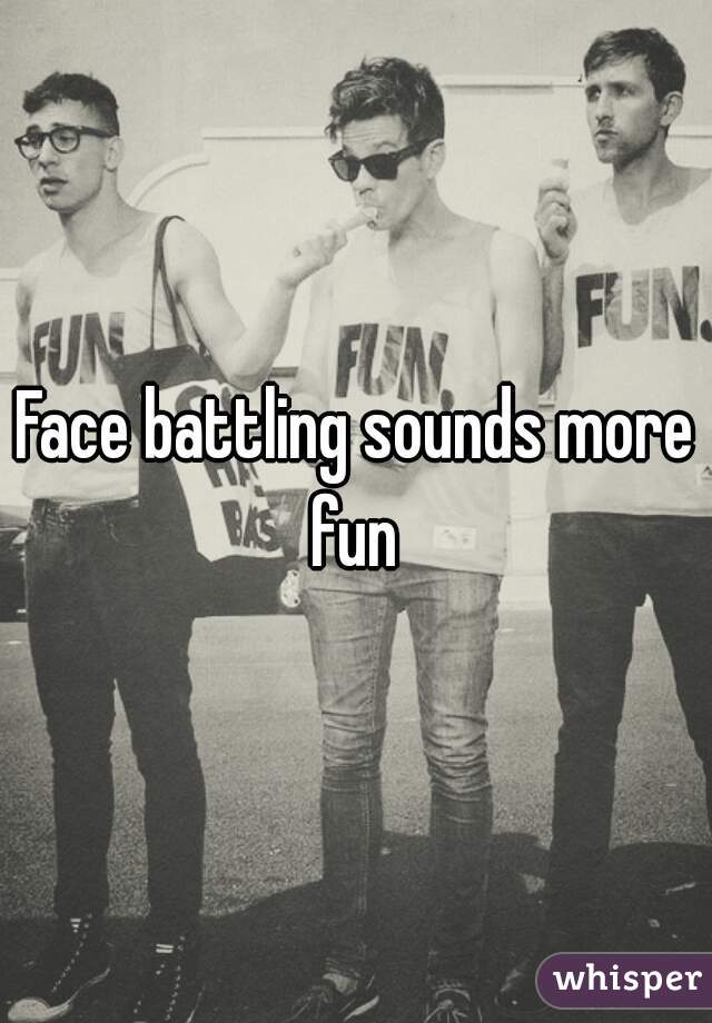 Face battling sounds more fun 