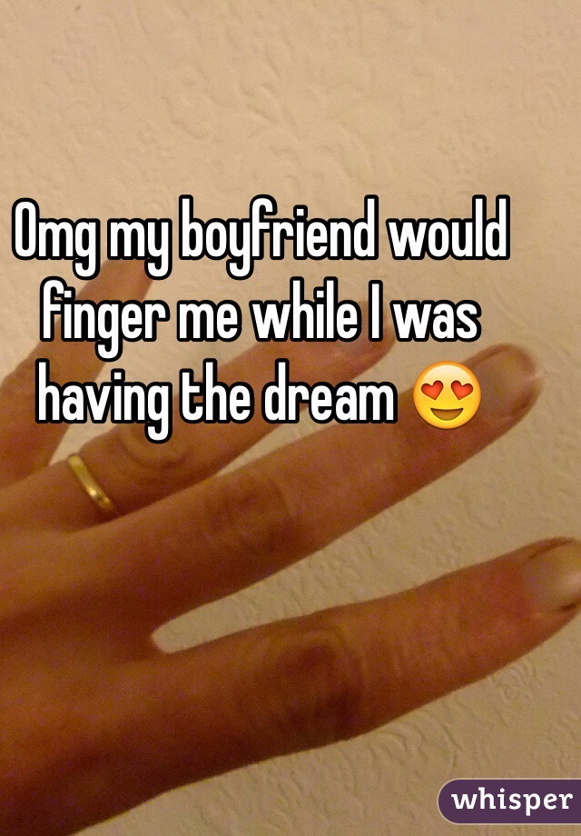 Omg my boyfriend would finger me while I was having the dream 😍