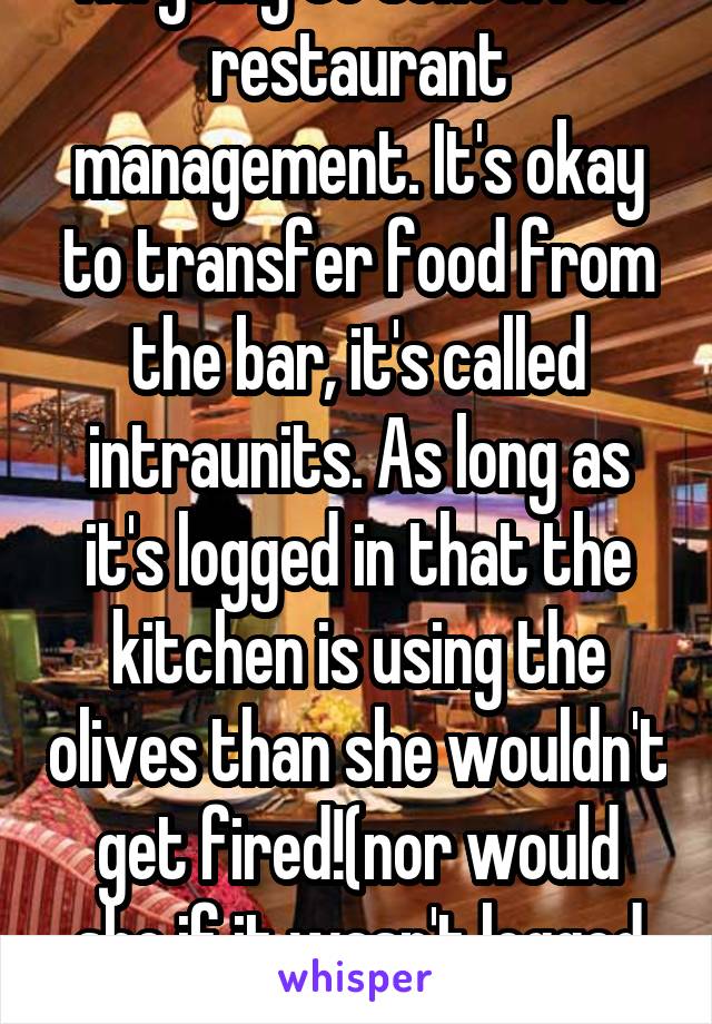 I'm going to school for restaurant management. It's okay to transfer food from the bar, it's called intraunits. As long as it's logged in that the kitchen is using the olives than she wouldn't get fired!(nor would she if it wasn't logged in regardless).