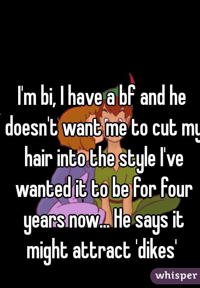 I'm bi, I have a bf and he doesn't want me to cut my hair into the style I've wanted it to be for four years now... He says it might attract 'dikes' 