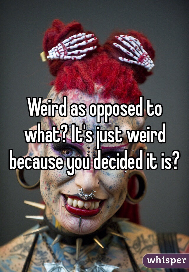 Weird as opposed to what? It's just weird because you decided it is?