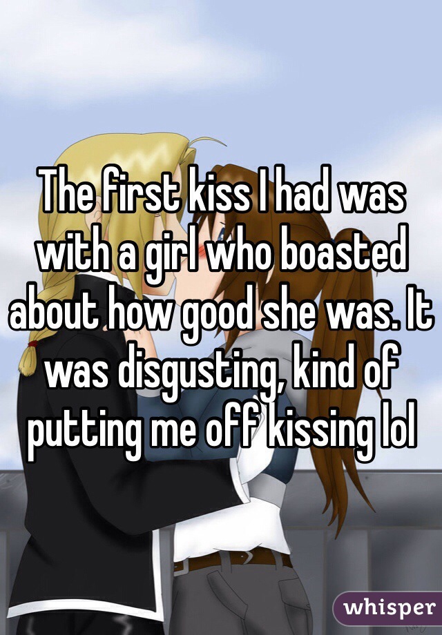 The first kiss I had was with a girl who boasted about how good she was. It was disgusting, kind of putting me off kissing lol