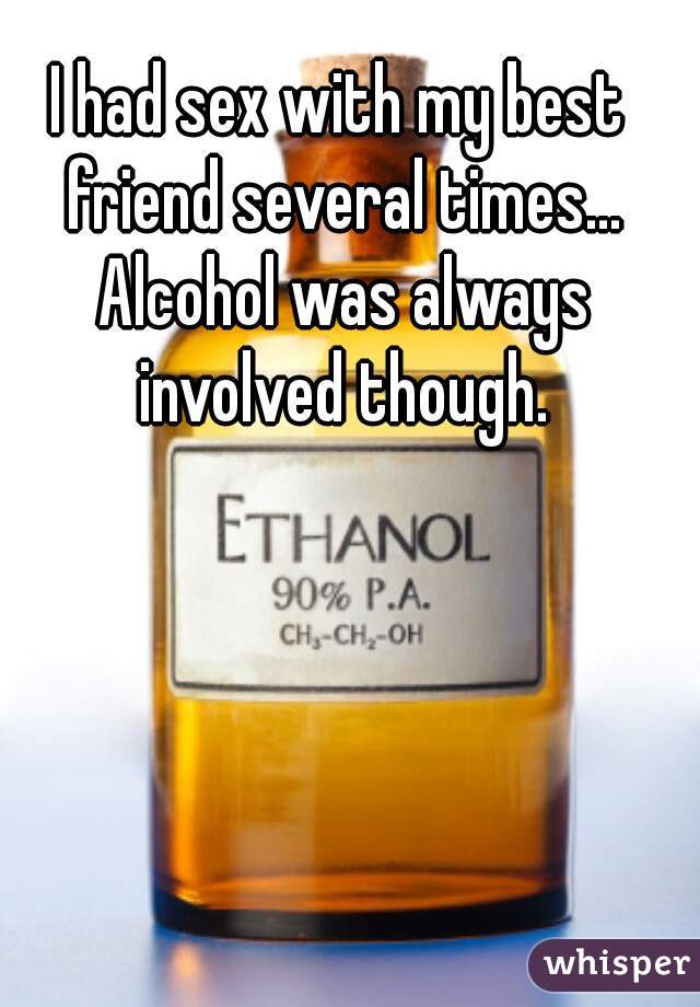I had sex with my best friend several times... Alcohol was always involved though.