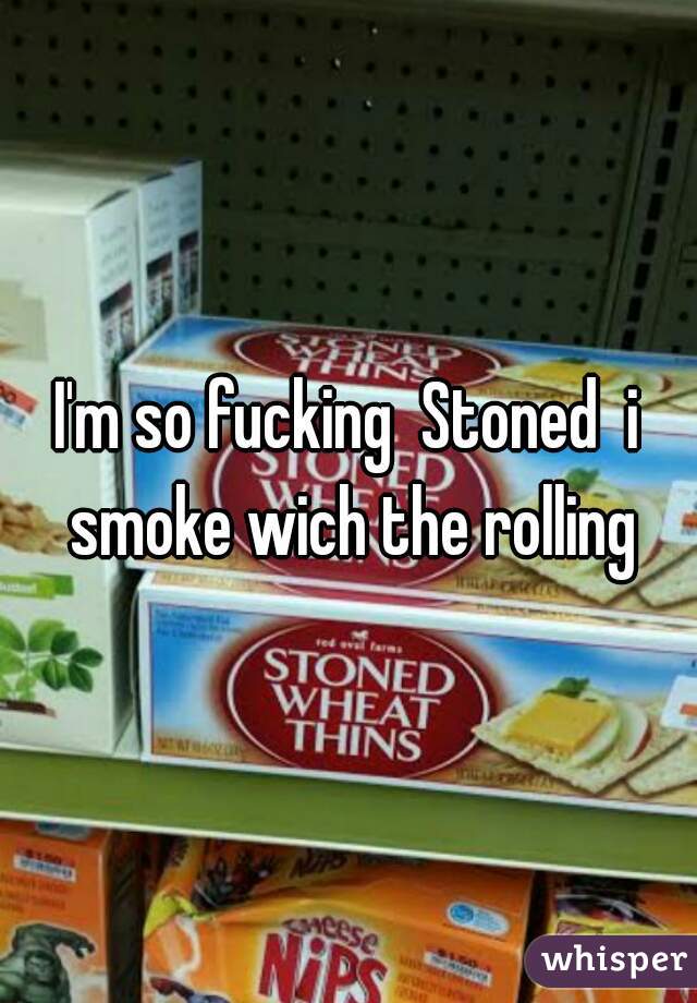 I'm so fucking  Stoned  i smoke wich the rolling