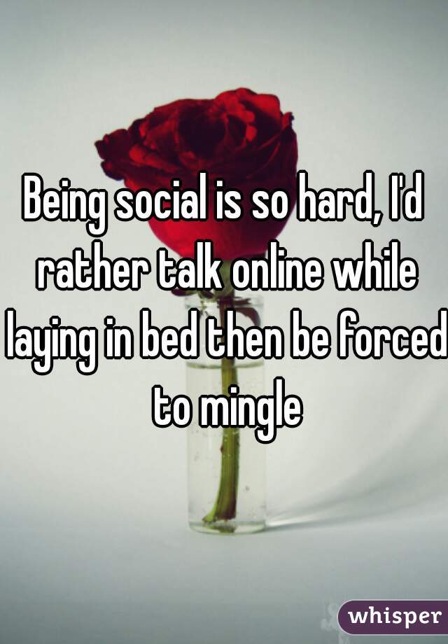 Being social is so hard, I'd rather talk online while laying in bed then be forced to mingle