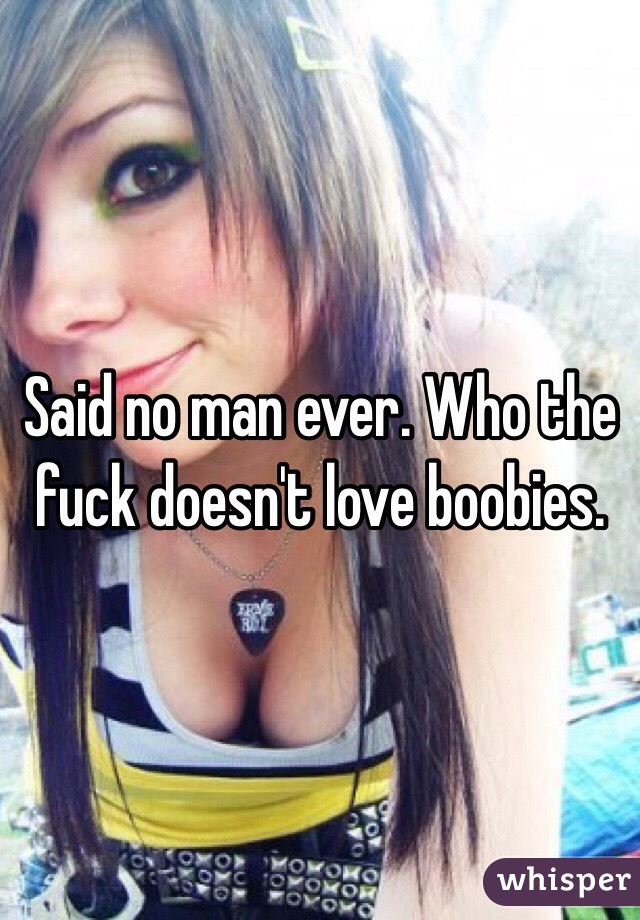 Said no man ever. Who the fuck doesn't love boobies.
