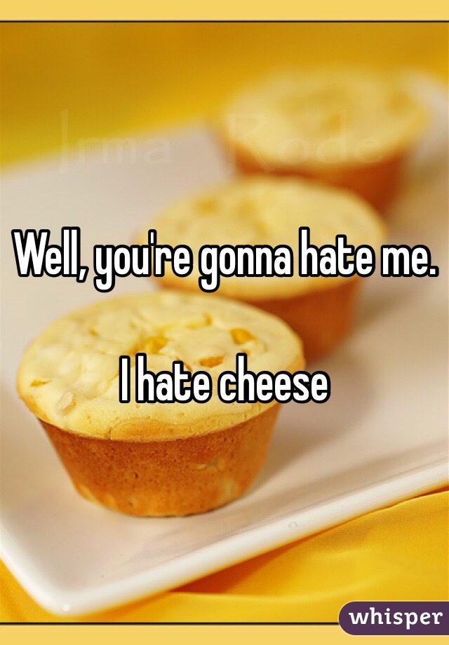 Well, you're gonna hate me.

I hate cheese