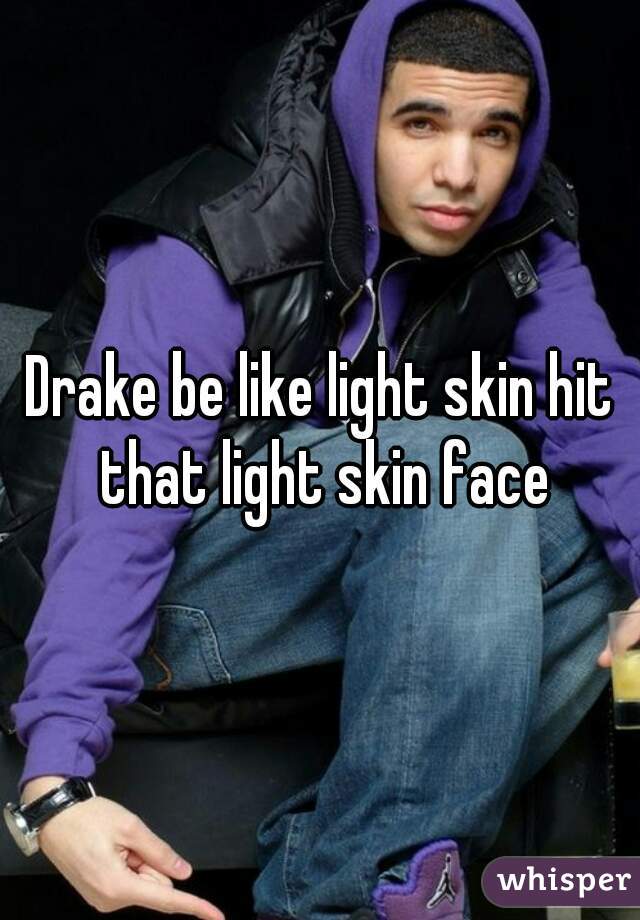 Drake be like light skin hit that light skin face