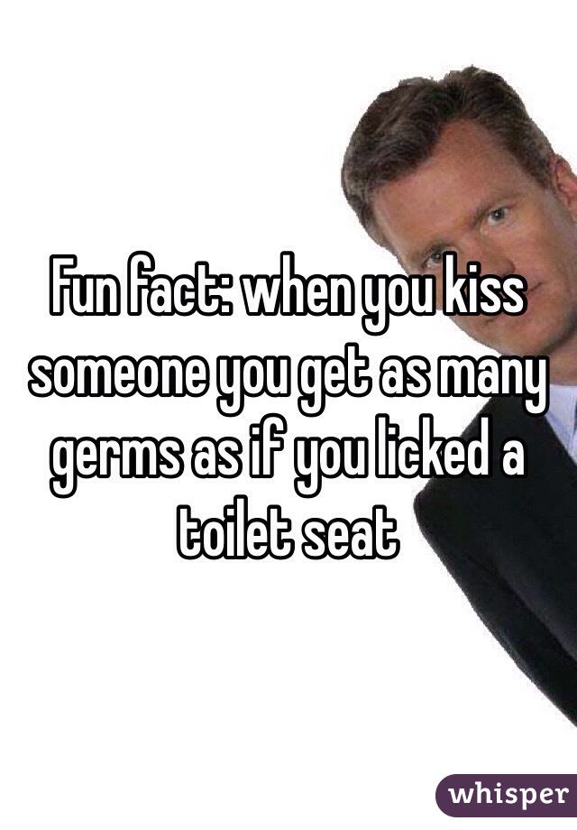 Fun fact: when you kiss someone you get as many germs as if you licked a toilet seat 