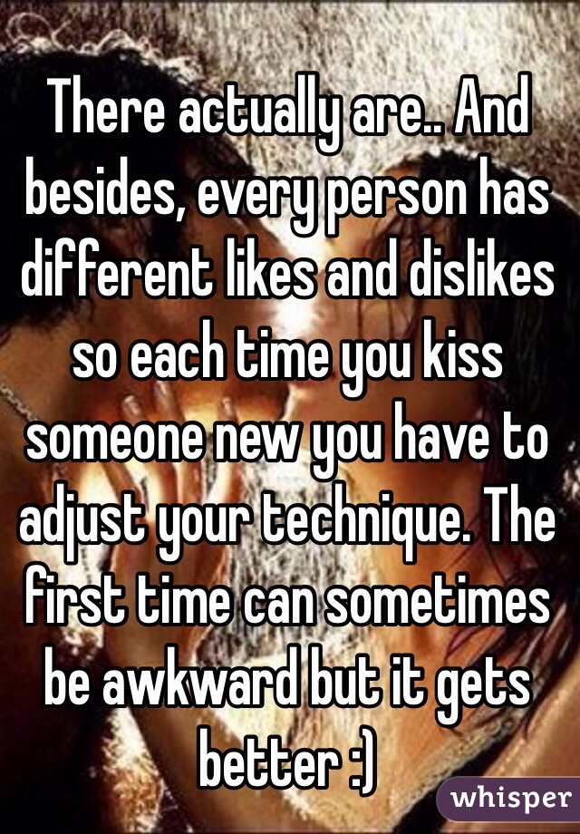 There actually are.. And besides, every person has different likes and dislikes so each time you kiss someone new you have to adjust your technique. The first time can sometimes be awkward but it gets better :) 