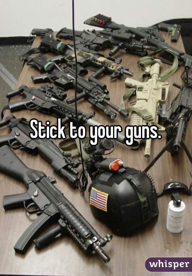 Stick to your guns.