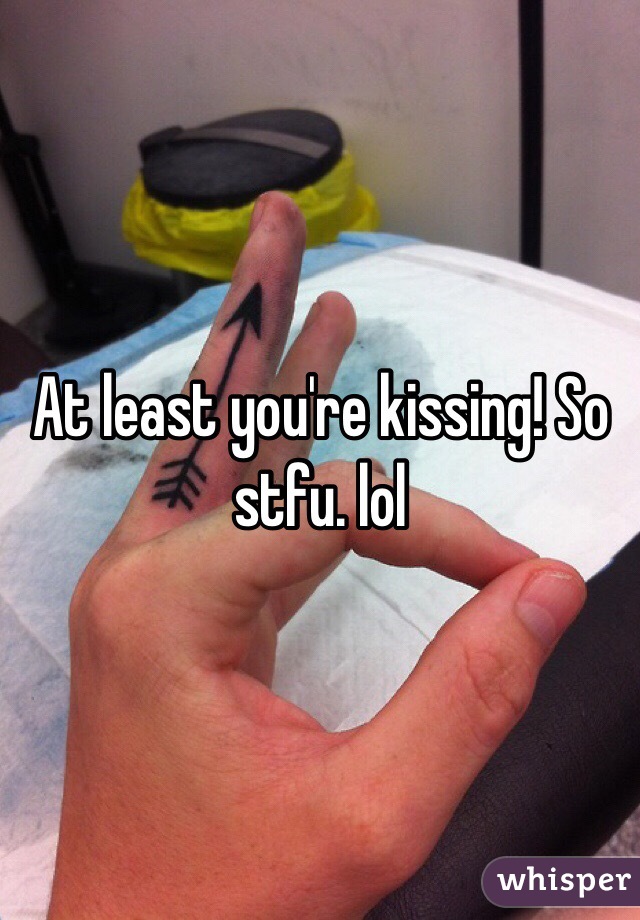 At least you're kissing! So stfu. lol 