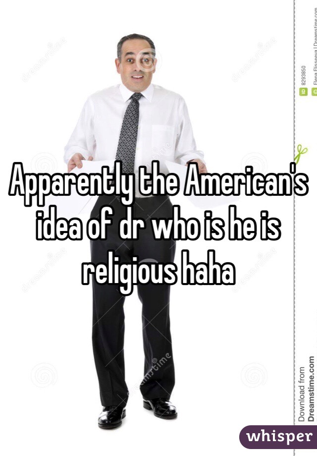 Apparently the American's idea of dr who is he is religious haha