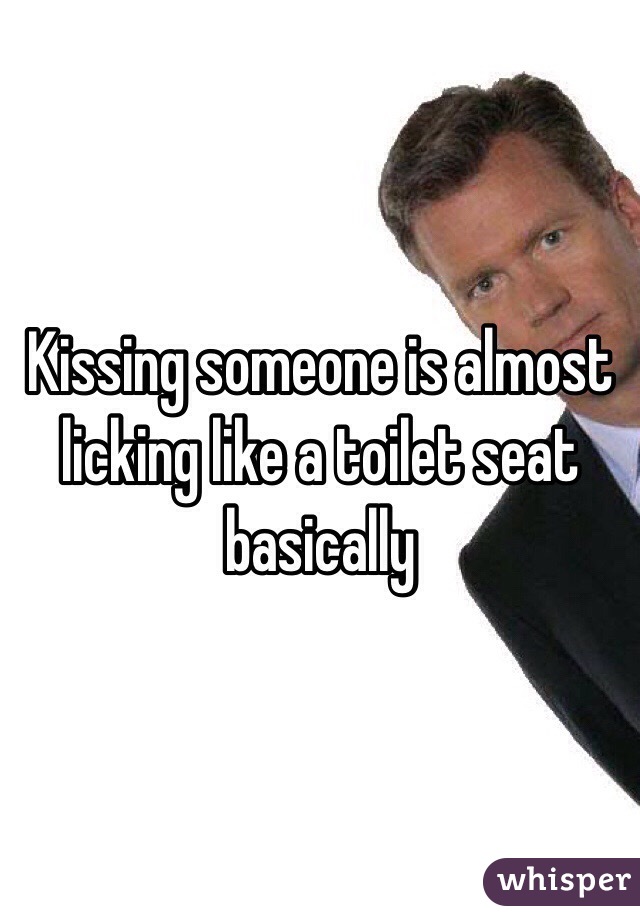 Kissing someone is almost licking like a toilet seat basically