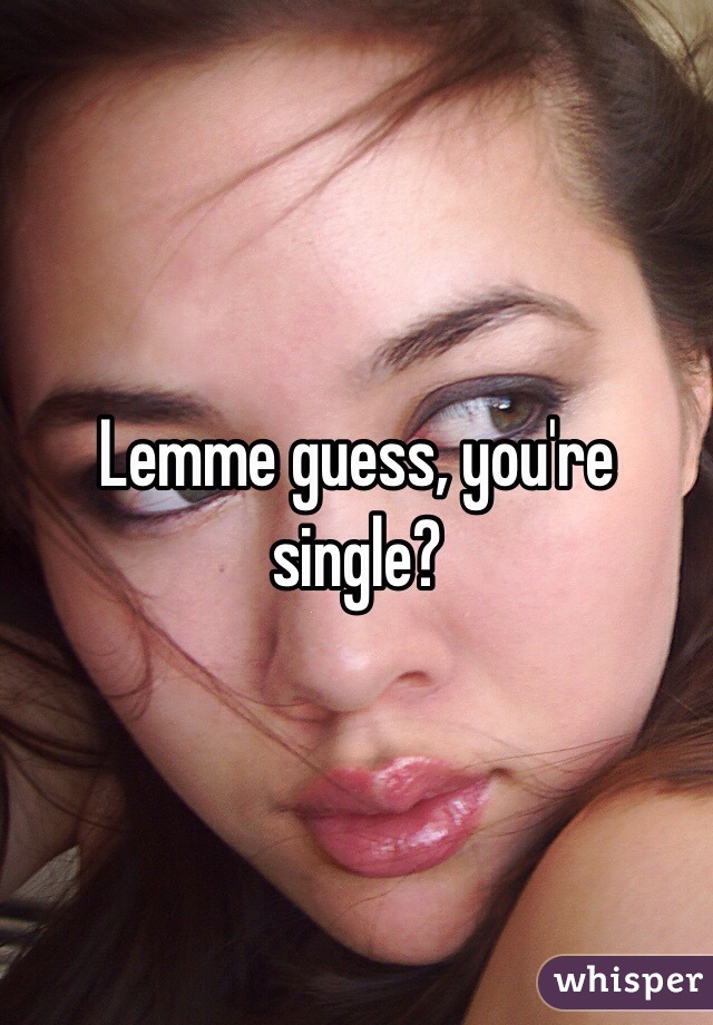 Lemme guess, you're single?