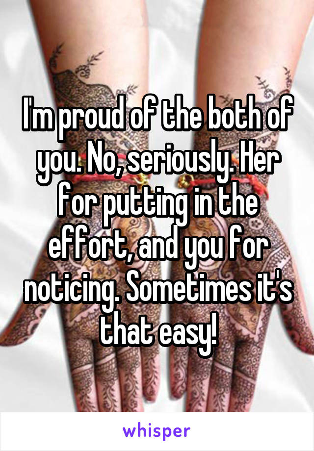I'm proud of the both of you. No, seriously. Her for putting in the effort, and you for noticing. Sometimes it's that easy!
