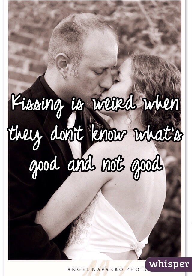 Kissing is weird when they don't know what's good and not good