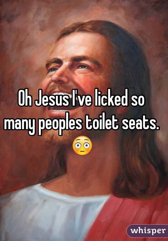 Oh Jesus I've licked so many peoples toilet seats. 😳