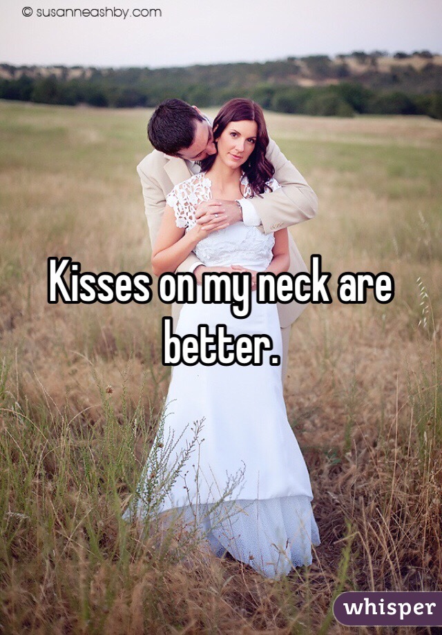 Kisses on my neck are better.