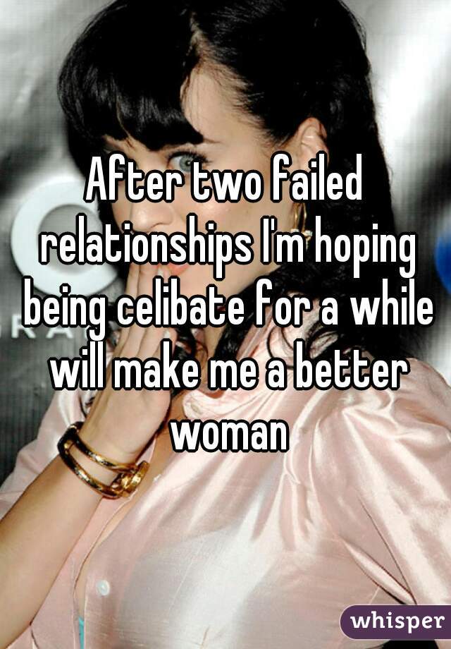 After two failed relationships I'm hoping being celibate for a while will make me a better woman