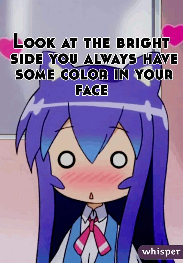 Look at the bright side you always have some color in your face 