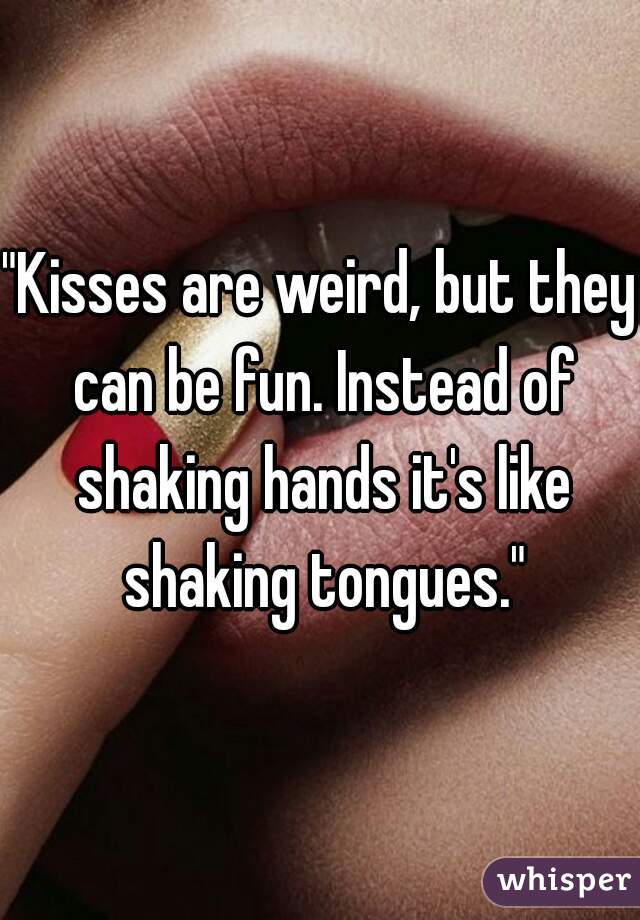 "Kisses are weird, but they can be fun. Instead of shaking hands it's like shaking tongues."