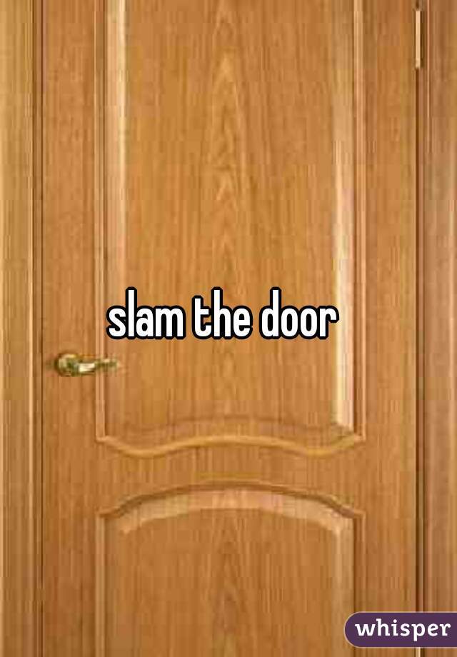 slam the door 
