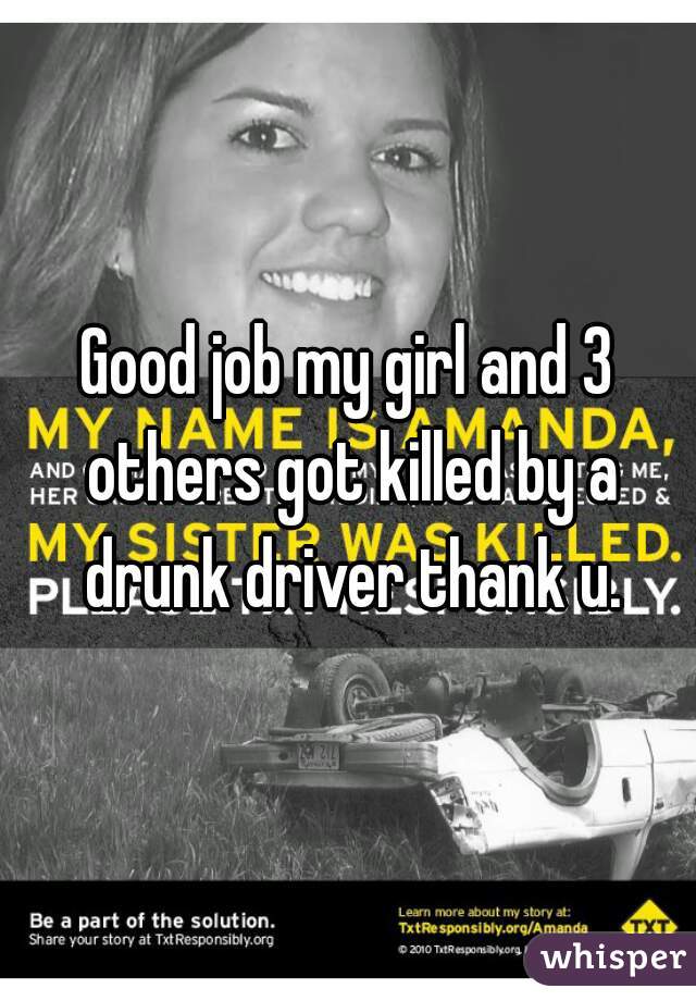 Good job my girl and 3 others got killed by a drunk driver thank u.