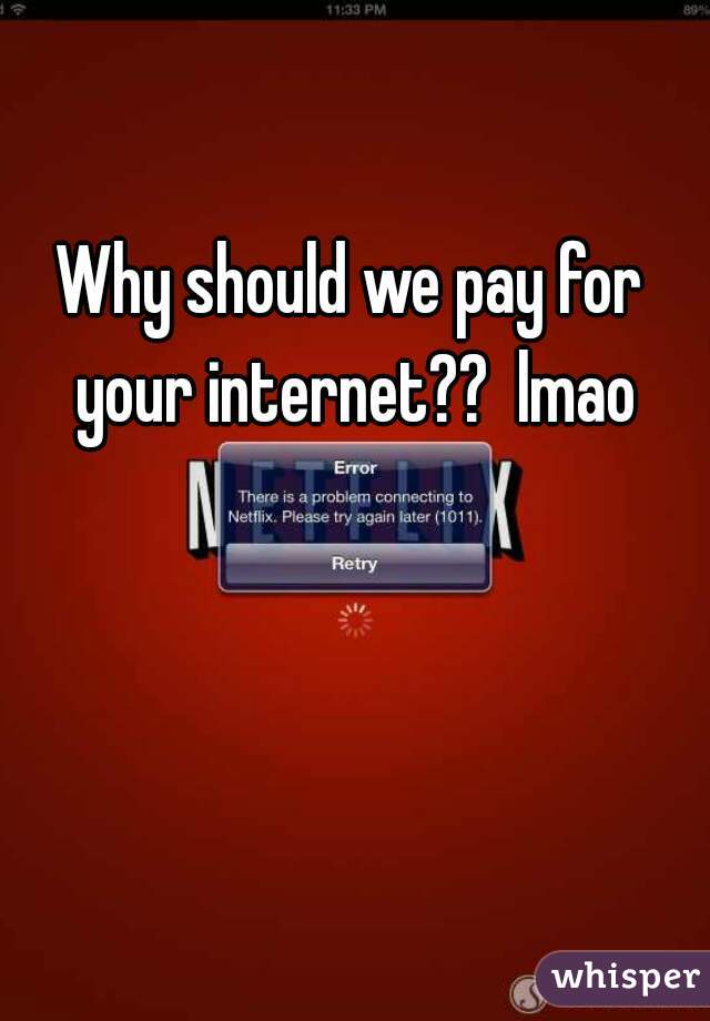Why should we pay for your internet??  lmao