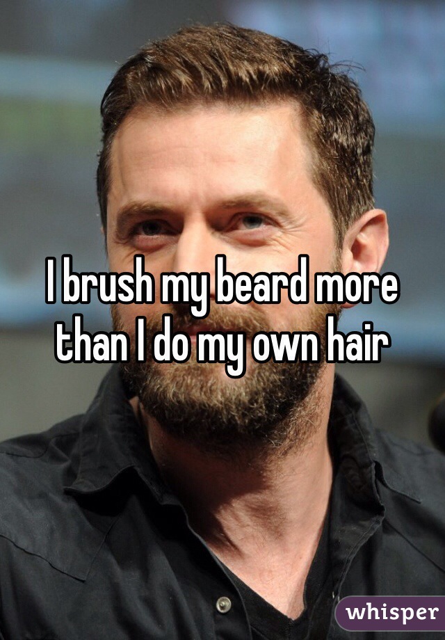 I brush my beard more than I do my own hair 