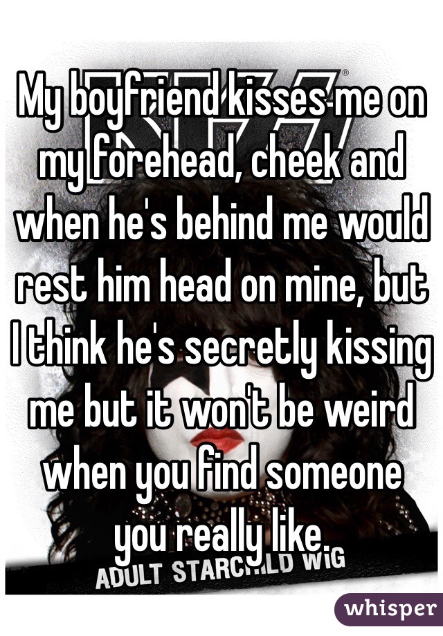 My boyfriend kisses me on my forehead, cheek and when he's behind me would rest him head on mine, but I think he's secretly kissing me but it won't be weird when you find someone you really like.  