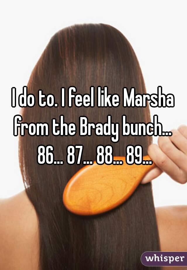 I do to. I feel like Marsha from the Brady bunch...  86... 87... 88... 89...