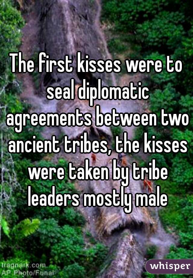 The first kisses were to seal diplomatic agreements between two ancient tribes, the kisses were taken by tribe leaders mostly male