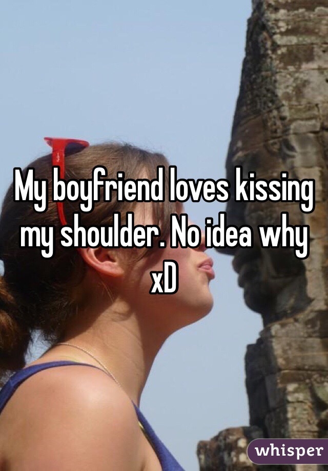 My boyfriend loves kissing my shoulder. No idea why xD