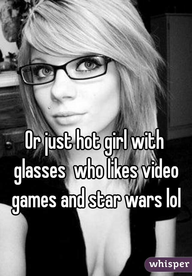 Or just hot girl with glasses  who likes video games and star wars lol